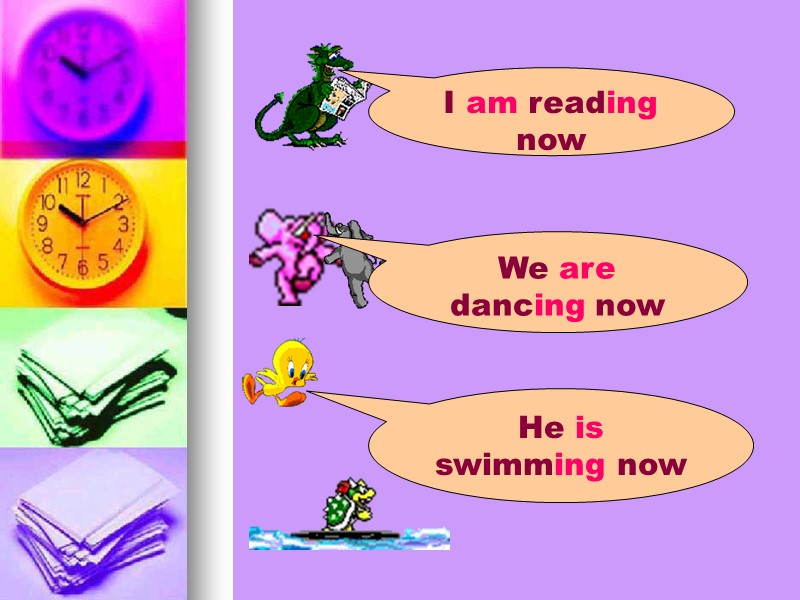 I am reading now We are dancing now He is swimming now